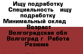 Ищу подработку › Специальность ­ ищу подработку › Минимальный оклад ­ 15 000 › Возраст ­ 25 - Волгоградская обл., Волгоград г. Работа » Резюме   